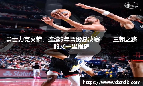 勇士力克火箭，连续5年晋级总决赛——王朝之路的又一里程碑