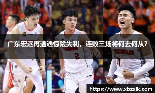 广东宏远再遭遇惊险失利，连败三场将何去何从？