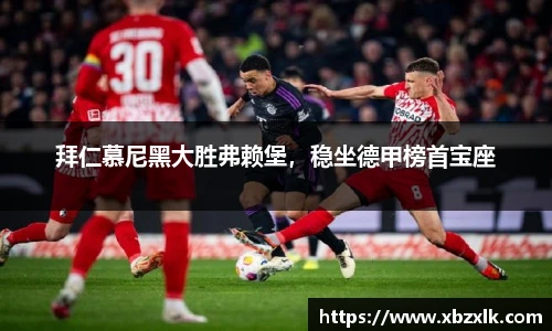 拜仁慕尼黑大胜弗赖堡，稳坐德甲榜首宝座