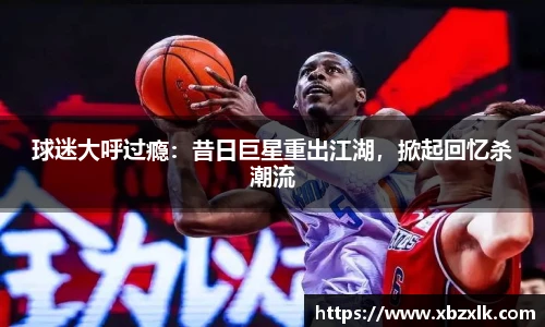 球迷大呼过瘾：昔日巨星重出江湖，掀起回忆杀潮流
