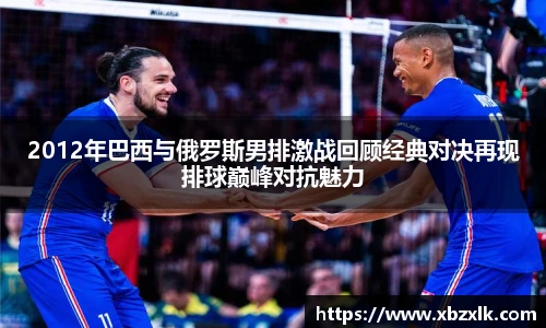 2012年巴西与俄罗斯男排激战回顾经典对决再现排球巅峰对抗魅力