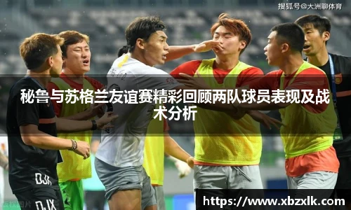 秘鲁与苏格兰友谊赛精彩回顾两队球员表现及战术分析